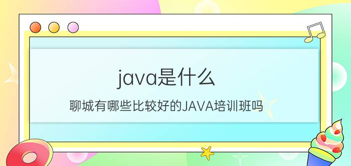 java是什么 聊城有哪些比较好的JAVA培训班吗？